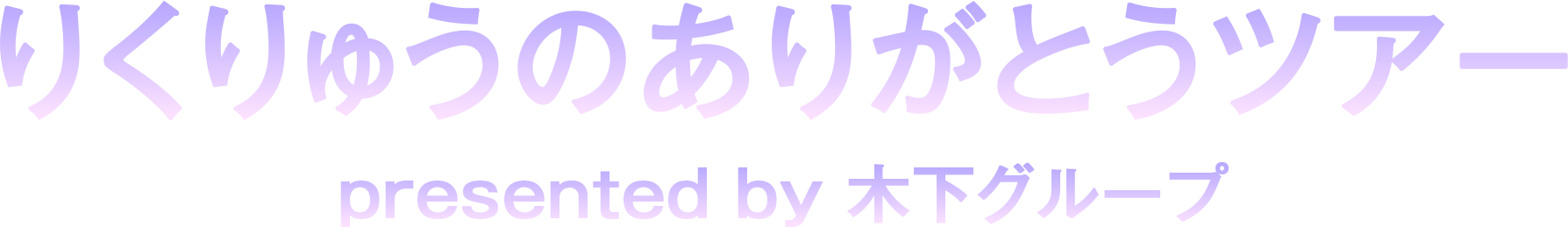 りくりゅうのありがとうツアー presented by 木下グループ